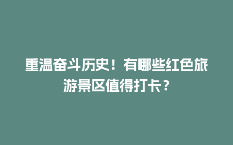 重温奋斗历史！有哪些红色旅游景区值得打卡？