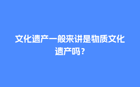 文化遗产一般来讲是物质文化遗产吗？