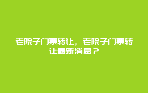 老院子门票转让，老院子门票转让最新消息？