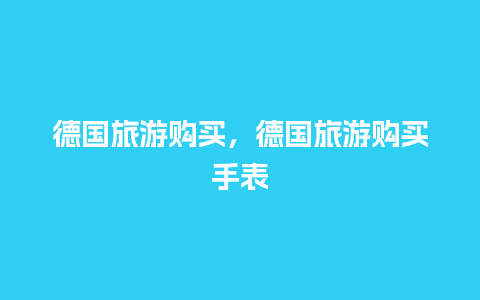 德国旅游购买，德国旅游购买手表