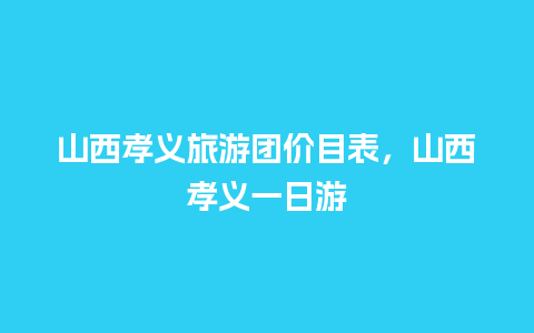 山西孝义旅游团价目表，山西孝义一日游