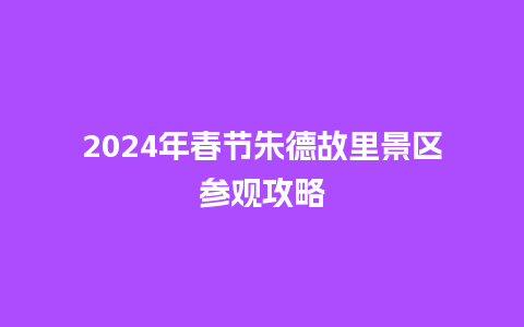 2024年春节朱德故里景区参观攻略