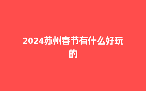 2024苏州春节有什么好玩的