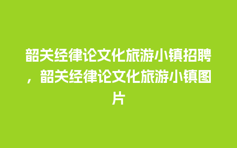 韶关经律论文化旅游小镇招聘，韶关经律论文化旅游小镇图片