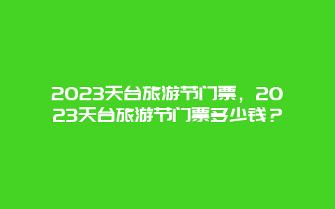 2024天台旅游节门票，2024天台旅游节门票多少钱？