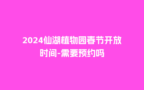 2024仙湖植物园春节开放时间-需要预约吗