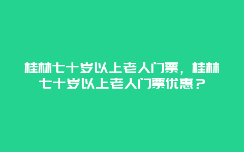 桂林七十岁以上老人门票，桂林七十岁以上老人门票优惠？