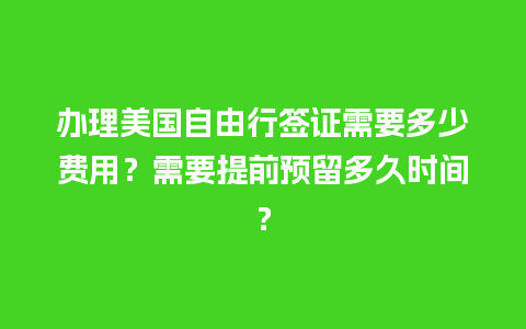 办理美国自由行签证需要多少费用？需要提前预留多久时间？