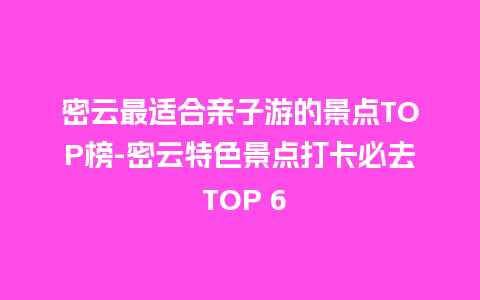 密云最适合亲子游的景点TOP榜-密云特色景点打卡必去 TOP 6