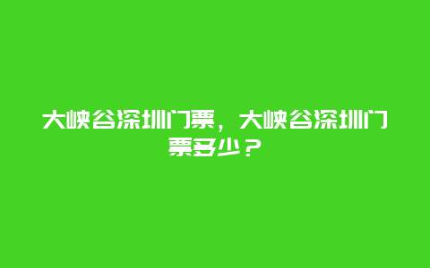 大峡谷深圳门票，大峡谷深圳门票多少？