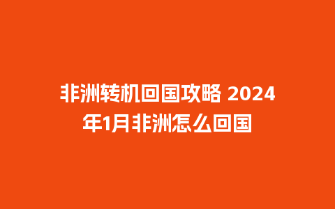 非洲转机回国攻略 2024年1月非洲怎么回国