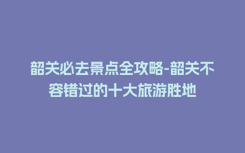 韶关必去景点全攻略-韶关不容错过的十大旅游胜地