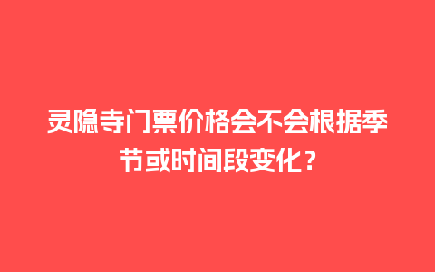 灵隐寺门票价格会不会根据季节或时间段变化？