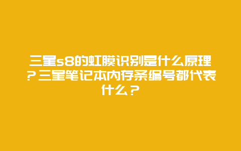 三星s8的虹膜识别是什么原理？三星笔记本内存条编号都代表什么？