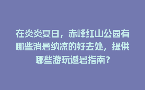 在炎炎夏日，赤峰红山公园有哪些消暑纳凉的好去处，提供哪些游玩避暑指南？