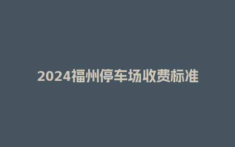 2024福州停车场收费标准