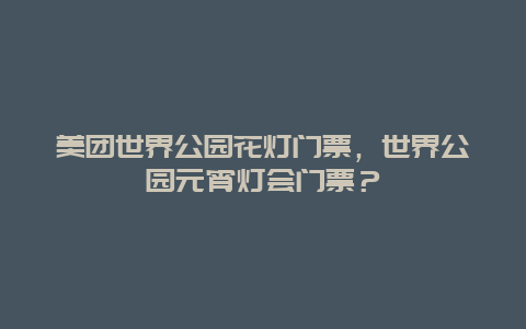 美团世界公园花灯门票，世界公园元宵灯会门票？