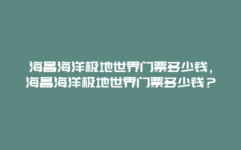 海昌海洋极地世界门票多少钱，海昌海洋极地世界门票多少钱？