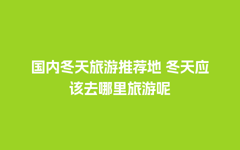 国内冬天旅游推荐地 冬天应该去哪里旅游呢