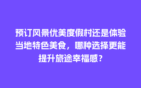 预订风景优美度假村还是体验当地特色美食，哪种选择更能提升旅途幸福感？