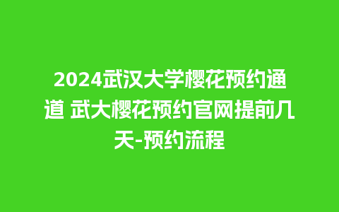 2024武汉大学樱花预约通道 武大樱花预约官网提前几天-预约流程