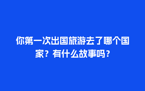 你第一次出国旅游去了哪个国家？有什么故事吗？