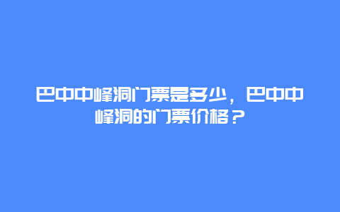 巴中中峰洞门票是多少，巴中中峰洞的门票价格？