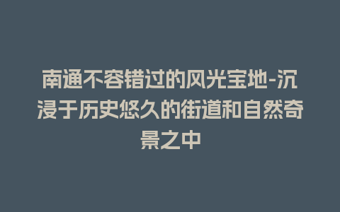 南通不容错过的风光宝地-沉浸于历史悠久的街道和自然奇景之中