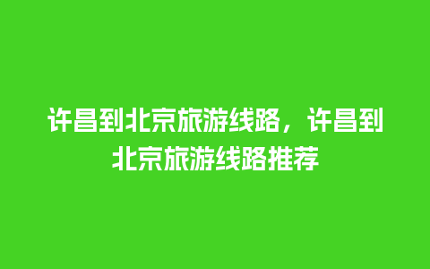 许昌到北京旅游线路，许昌到北京旅游线路推荐