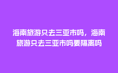 海南旅游只去三亚市吗，海南旅游只去三亚市吗要隔离吗