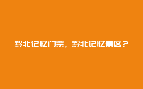 黔北记忆门票，黔北记忆景区？