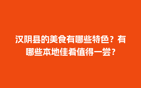 汉阴县的美食有哪些特色？有哪些本地佳肴值得一尝？