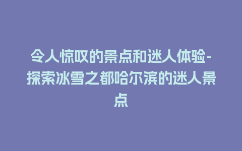 令人惊叹的景点和迷人体验-探索冰雪之都哈尔滨的迷人景点