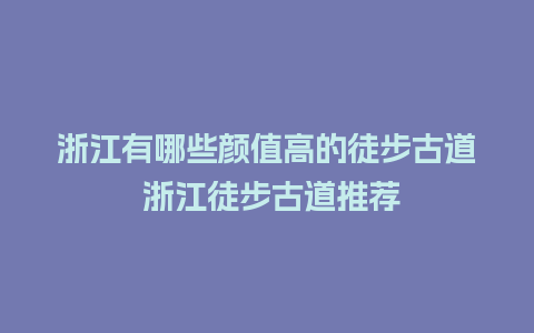 浙江有哪些颜值高的徒步古道 浙江徒步古道推荐