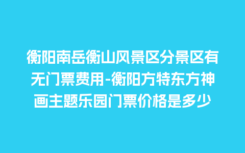 衡阳南岳衡山风景区分景区有无门票费用-衡阳方特东方神画主题乐园门票价格是多少