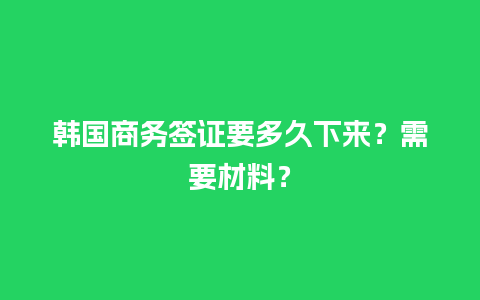 韩国商务签证要多久下来？需要材料？