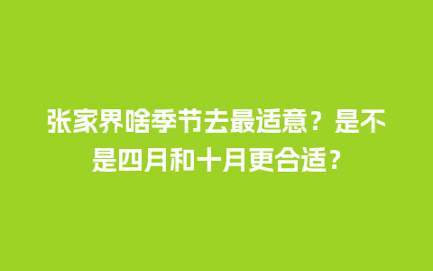 张家界啥季节去最适意？是不是四月和十月更合适？