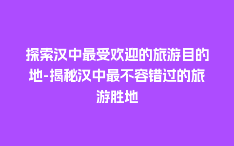 探索汉中最受欢迎的旅游目的地-揭秘汉中最不容错过的旅游胜地