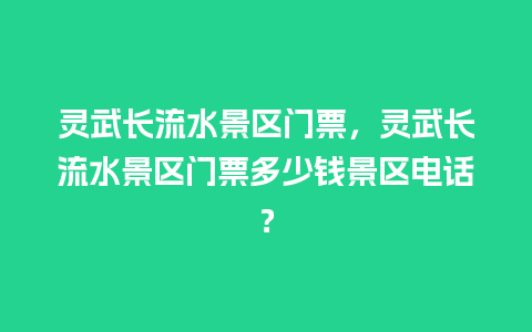 灵武长流水景区门票，灵武长流水景区门票多少钱景区电话？