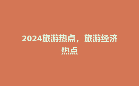 2024旅游热点，旅游经济热点