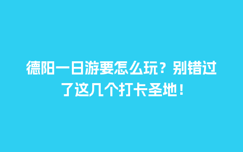 德阳一日游要怎么玩？别错过了这几个打卡圣地！