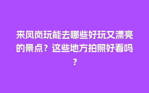 来凤岗玩能去哪些好玩又漂亮的景点？这些地方拍照好看吗？