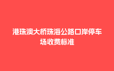 港珠澳大桥珠海公路口岸停车场收费标准