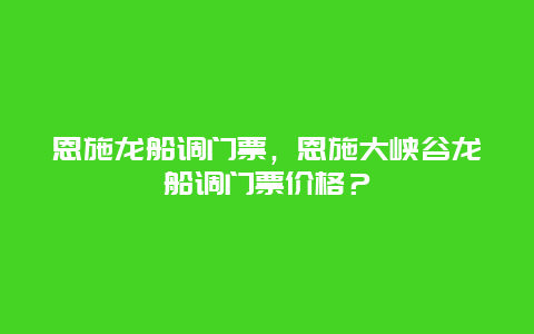 恩施龙船调门票，恩施大峡谷龙船调门票价格？