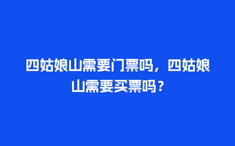 四姑娘山需要门票吗，四姑娘山需要买票吗？