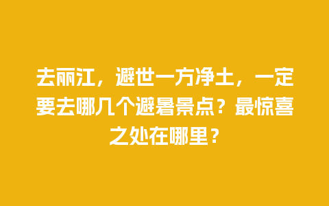 去丽江，避世一方净土，一定要去哪几个避暑景点？最惊喜之处在哪里？