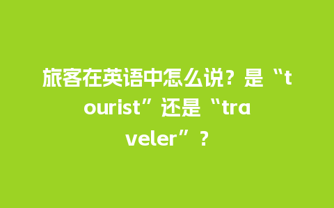 旅客在英语中怎么说？是“tourist”还是“traveler”？