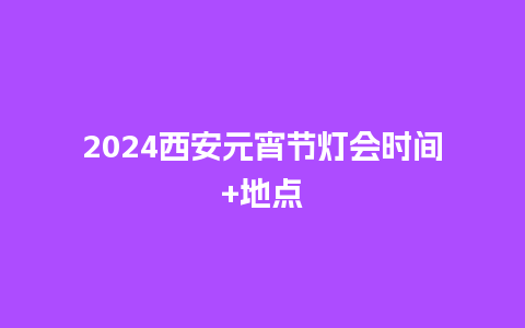 2024西安元宵节灯会时间+地点