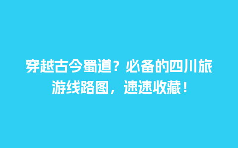 穿越古今蜀道？必备的四川旅游线路图，速速收藏！