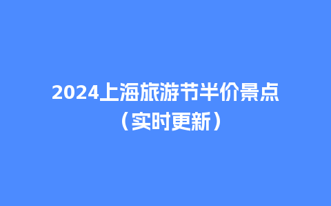 2024上海旅游节半价景点（实时更新）